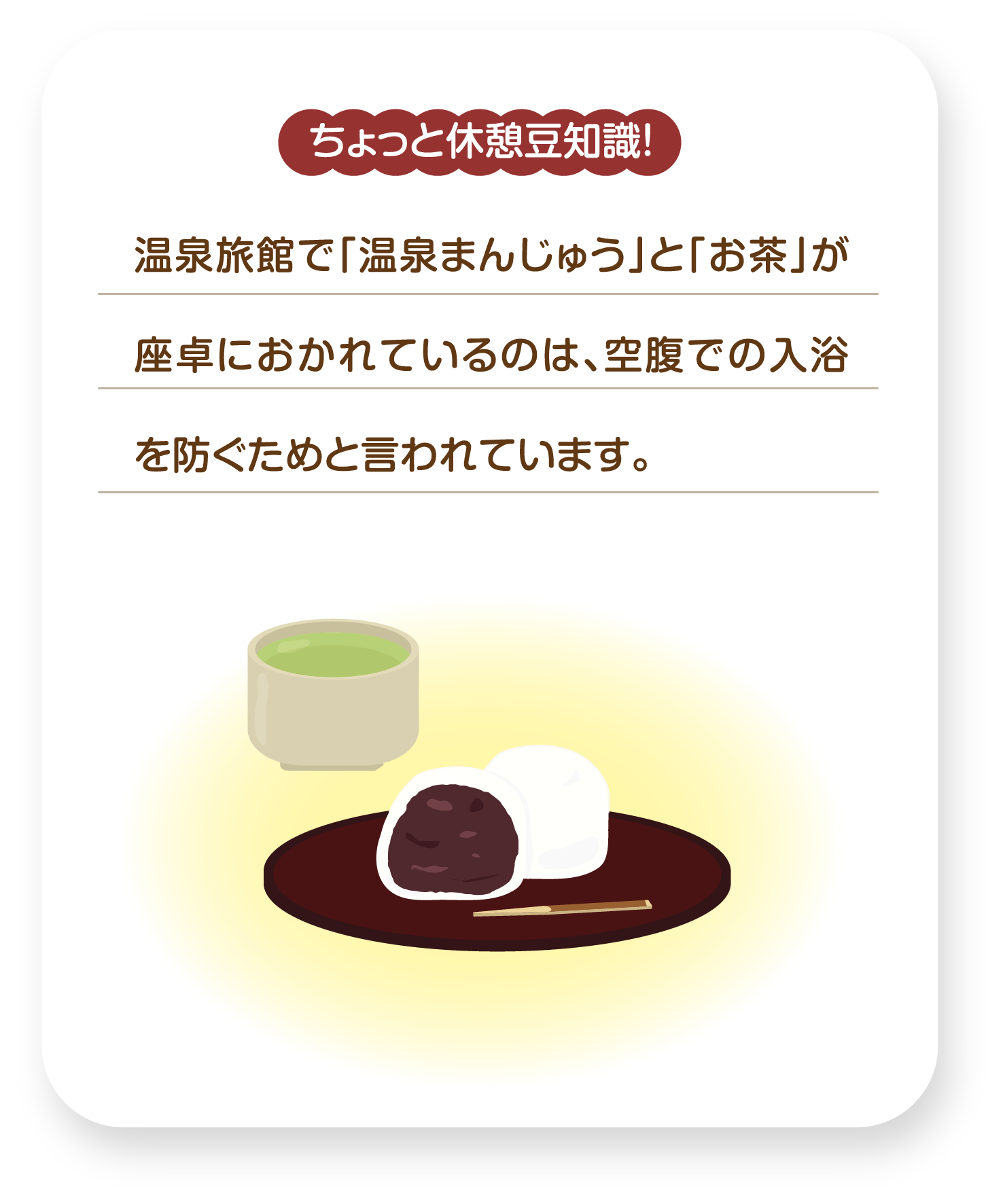 ちょっと休憩豆知識！温泉旅館で「温泉まんじゅう」と「お茶」が座卓におかれているのは、空腹での入浴を防ぐためと言われています。
